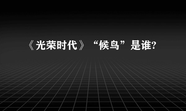 《光荣时代》“候鸟”是谁?