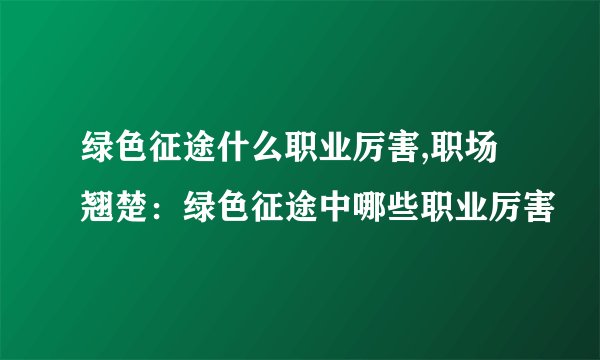 绿色征途什么职业厉害,职场翘楚：绿色征途中哪些职业厉害