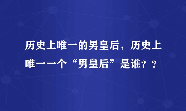 历史上唯一的男皇后，历史上唯一一个“男皇后”是谁？？