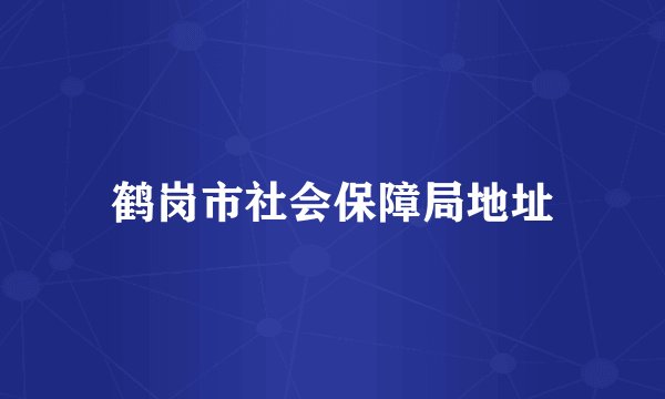 鹤岗市社会保障局地址