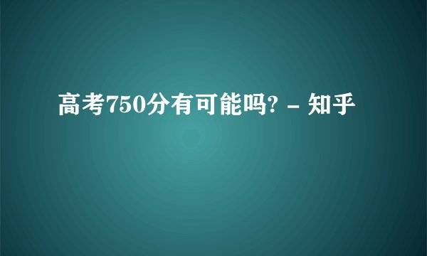 高考750分有可能吗? - 知乎