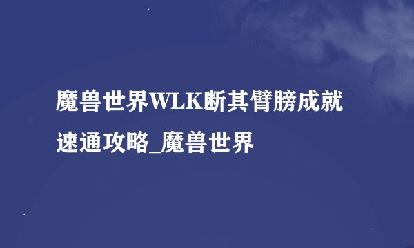 魔兽世界WLK断其臂膀成就速通攻略_魔兽世界