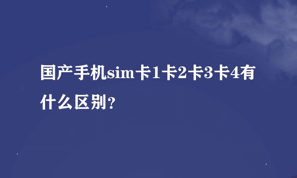 国产手机sim卡1卡2卡3卡4有什么区别？