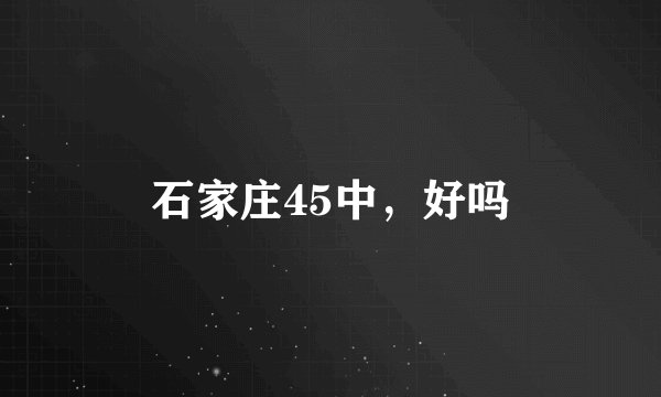 石家庄45中，好吗