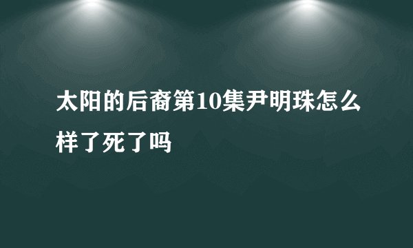 太阳的后裔第10集尹明珠怎么样了死了吗