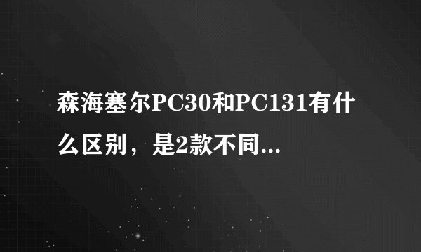 森海塞尔PC30和PC131有什么区别，是2款不同的耳机吗？有网友知道吗？