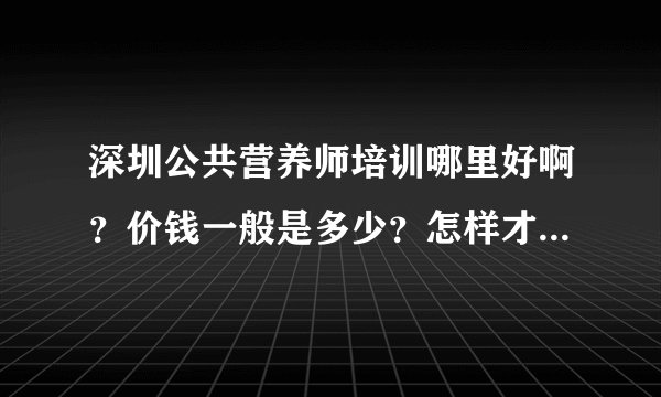 深圳公共营养师培训哪里好啊？价钱一般是多少？怎样才能报考呢？