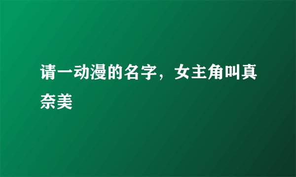 请一动漫的名字，女主角叫真奈美