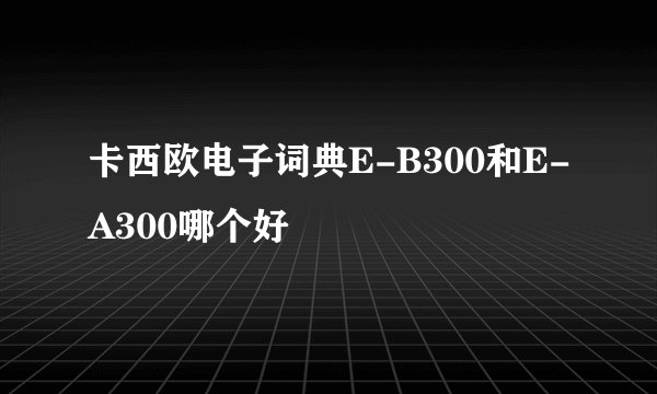 卡西欧电子词典E-B300和E-A300哪个好