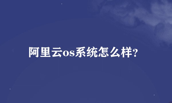 阿里云os系统怎么样？