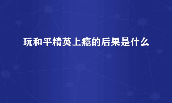 玩和平精英上瘾的后果是什么