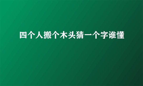 四个人搬个木头猜一个字谁懂