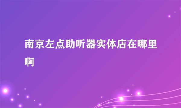 南京左点助听器实体店在哪里啊