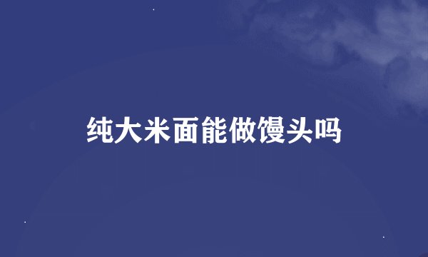 纯大米面能做馒头吗