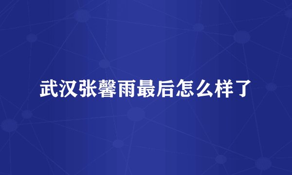 武汉张馨雨最后怎么样了