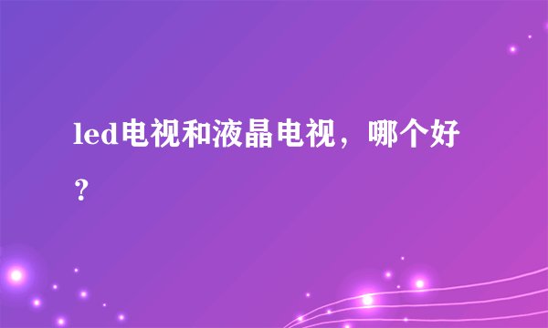 led电视和液晶电视，哪个好？