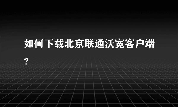 如何下载北京联通沃宽客户端?