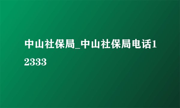 中山社保局_中山社保局电话12333
