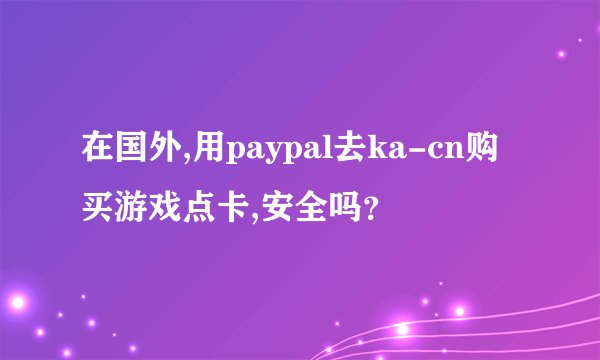 在国外,用paypal去ka-cn购买游戏点卡,安全吗？