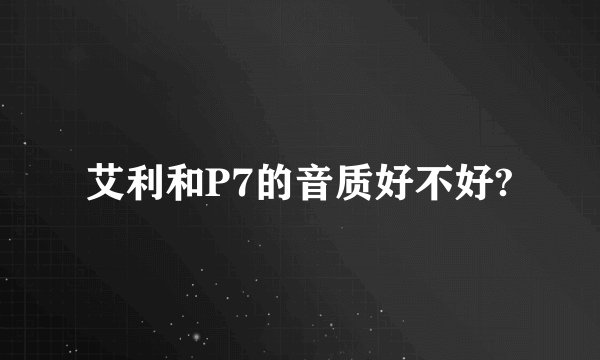 艾利和P7的音质好不好?