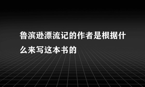 鲁滨逊漂流记的作者是根据什么来写这本书的
