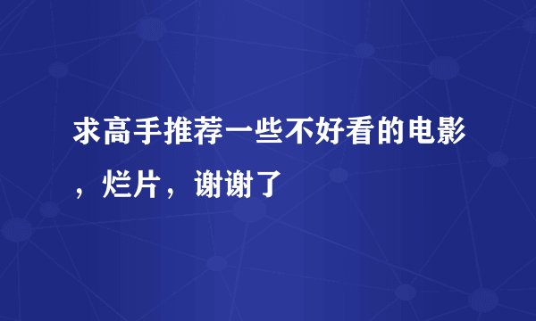 求高手推荐一些不好看的电影，烂片，谢谢了