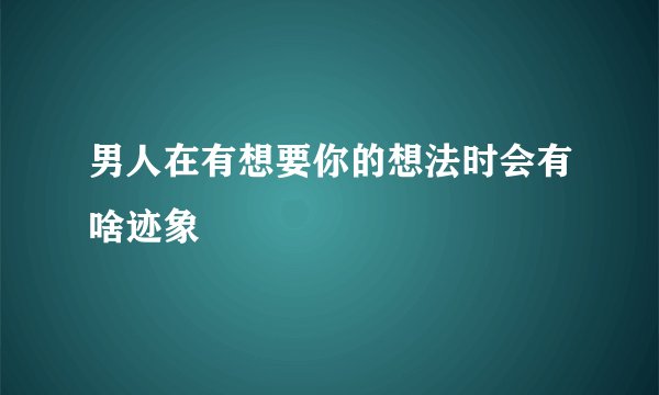 男人在有想要你的想法时会有啥迹象
