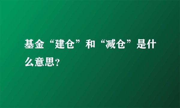 基金“建仓”和“减仓”是什么意思?