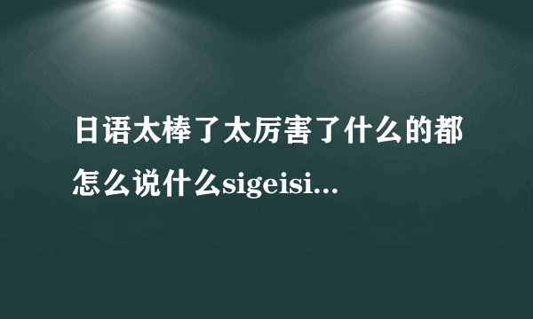 日语太棒了太厉害了什么的都怎么说什么sigeisikei的还有什么区别...