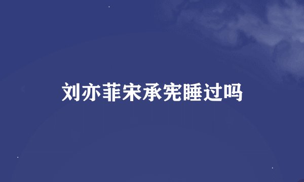 刘亦菲宋承宪睡过吗
