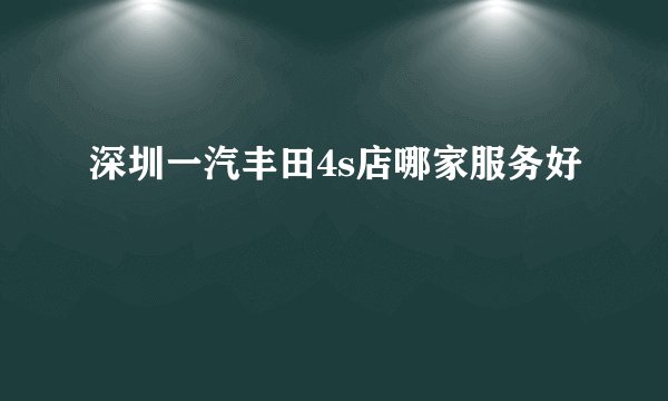 深圳一汽丰田4s店哪家服务好