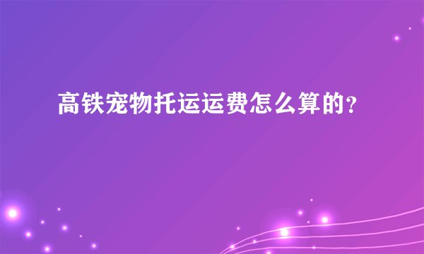 高铁宠物托运运费怎么算的？