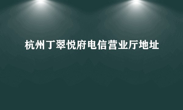 杭州丁翠悦府电信营业厅地址