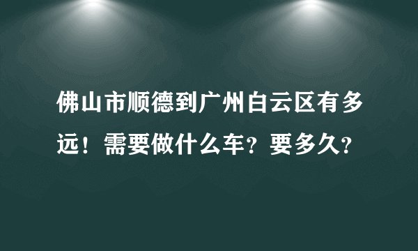 佛山市顺德到广州白云区有多远！需要做什么车？要多久？