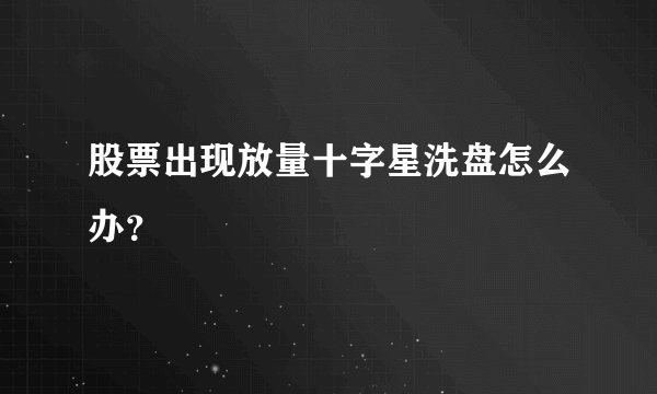 股票出现放量十字星洗盘怎么办？