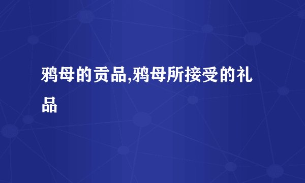 鸦母的贡品,鸦母所接受的礼品