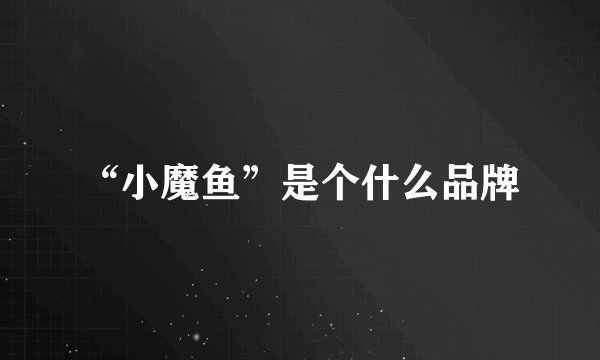“小魔鱼”是个什么品牌