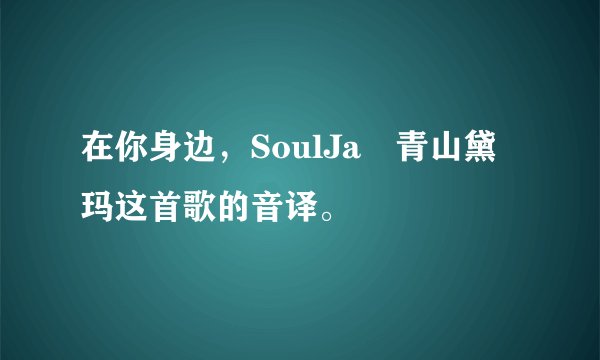 在你身边，SoulJa 青山黛玛这首歌的音译。