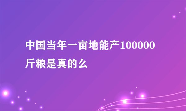 中国当年一亩地能产100000 斤粮是真的么