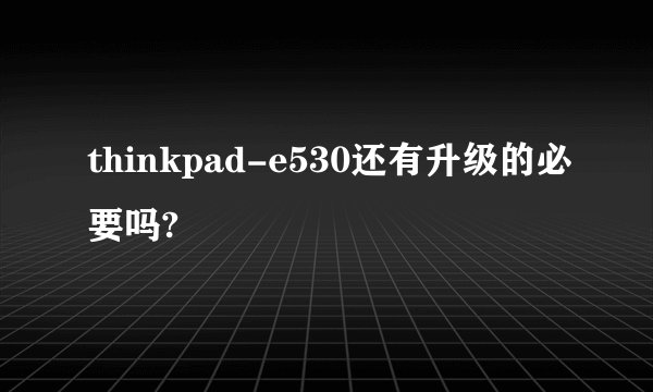 thinkpad-e530还有升级的必要吗?
