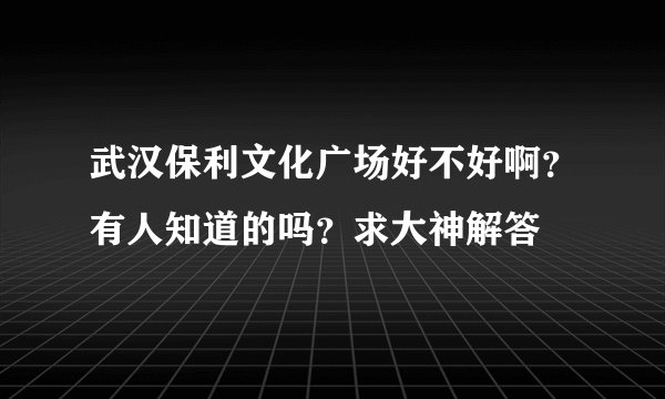 武汉保利文化广场好不好啊？有人知道的吗？求大神解答