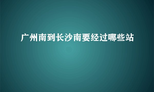 广州南到长沙南要经过哪些站
