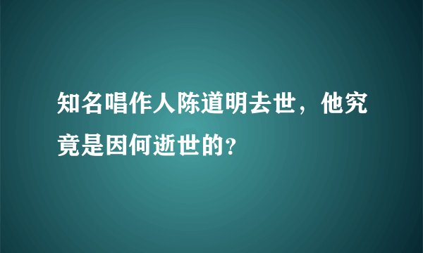 知名唱作人陈道明去世，他究竟是因何逝世的？