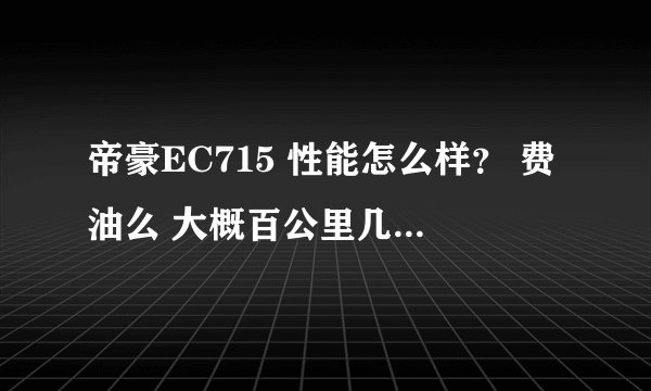 帝豪EC715 性能怎么样？ 费油么 大概百公里几个油，请高手指点