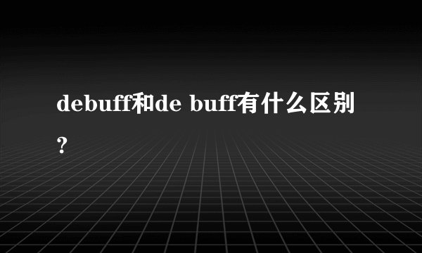 debuff和de buff有什么区别?