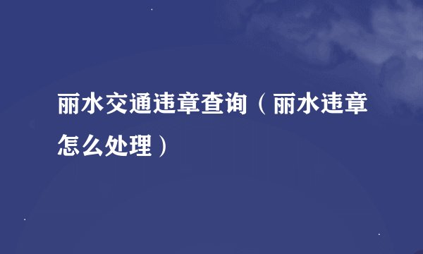丽水交通违章查询（丽水违章怎么处理）