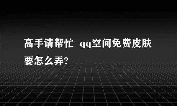高手请帮忙  qq空间免费皮肤要怎么弄?