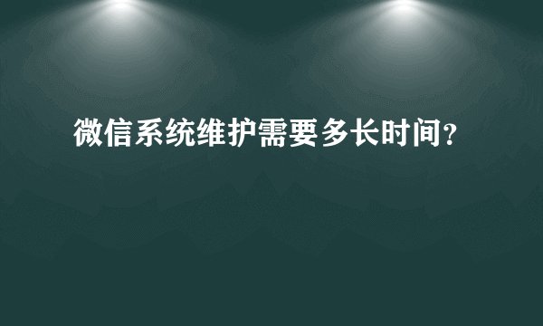 微信系统维护需要多长时间？