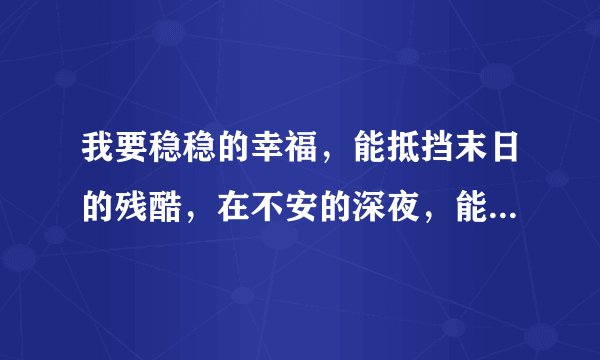 我要稳稳的幸福,能抵挡末日的残酷,在不安的深夜,能有个归宿这是那首歌的歌词
