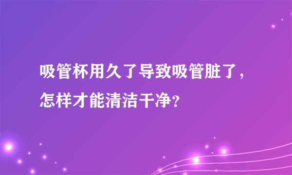吸管杯用久了导致吸管脏了，怎样才能清洁干净？